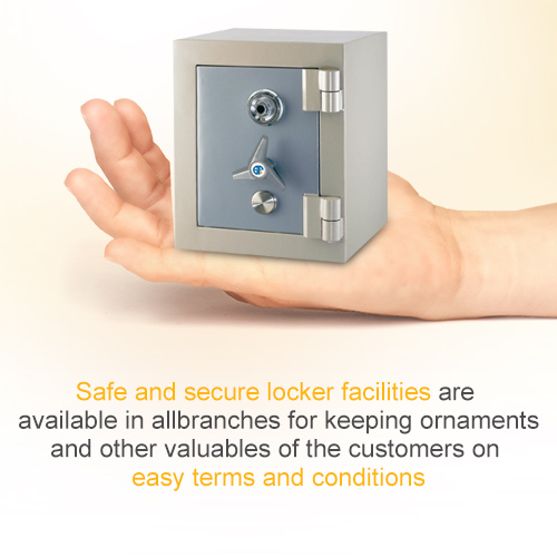 Safe and secure locker facilities are available in allbranches for keeping ornaments and other valuables of the customers on easy terms and conditions
